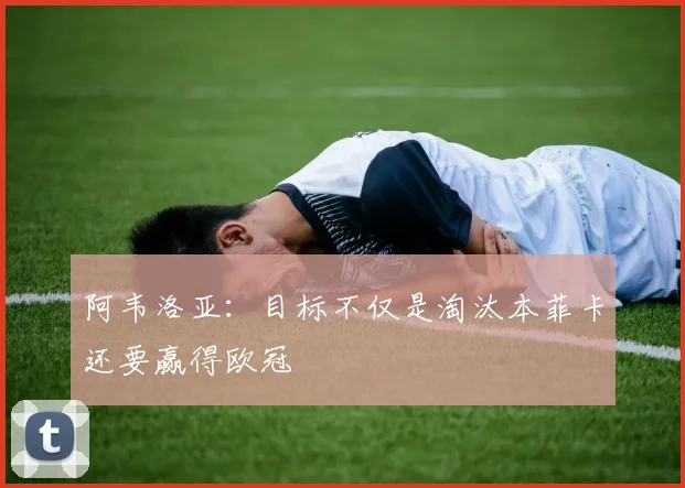 阿韦洛亚：目标不仅是淘汰本菲卡还要赢得欧冠