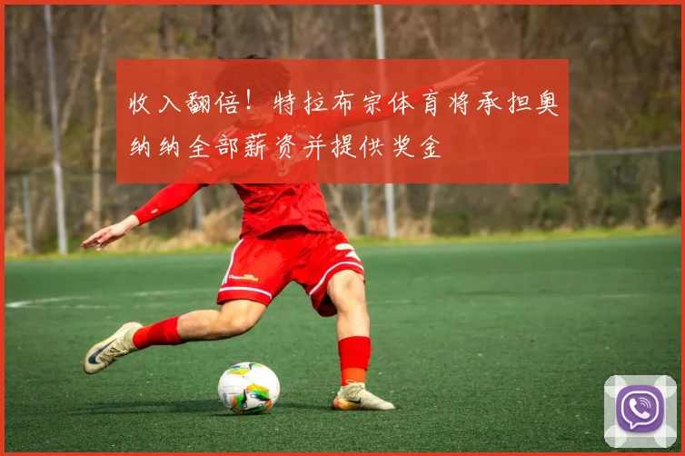 收入翻倍！特拉布宗体育将承担奥纳纳全部薪资并提供奖金